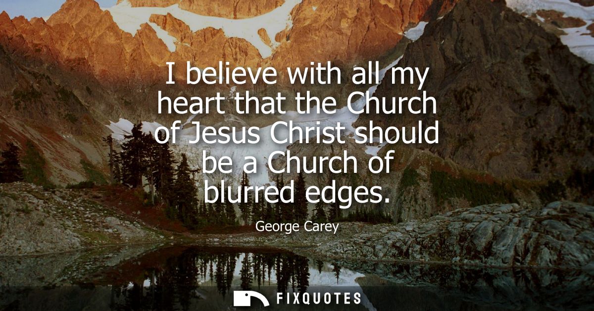 I believe with all my heart that the Church of Jesus Christ should be a Church of blurred edges