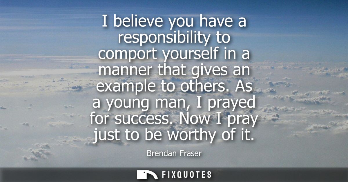 I believe you have a responsibility to comport yourself in a manner that gives an example to others. As a young man, I p