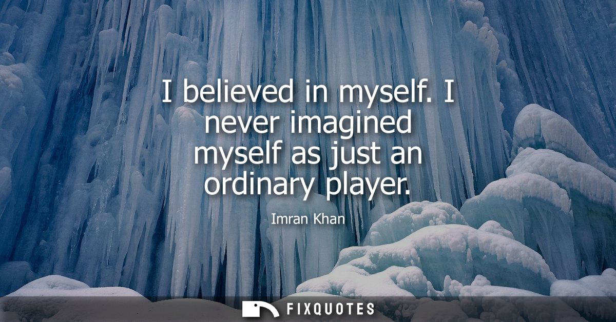 I believed in myself. I never imagined myself as just an ordinary player