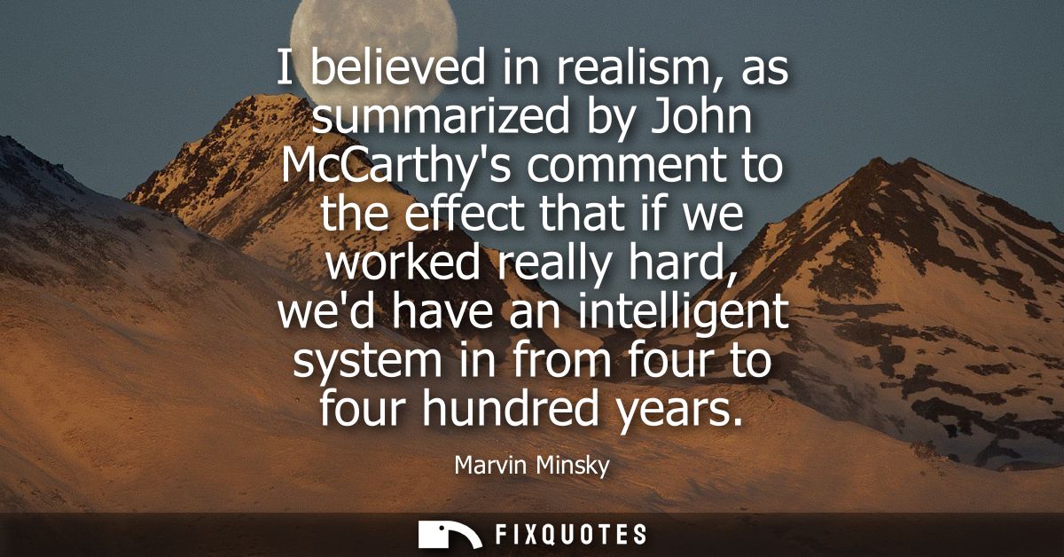 I believed in realism, as summarized by John McCarthys comment to the effect that if we worked really hard, wed have an 