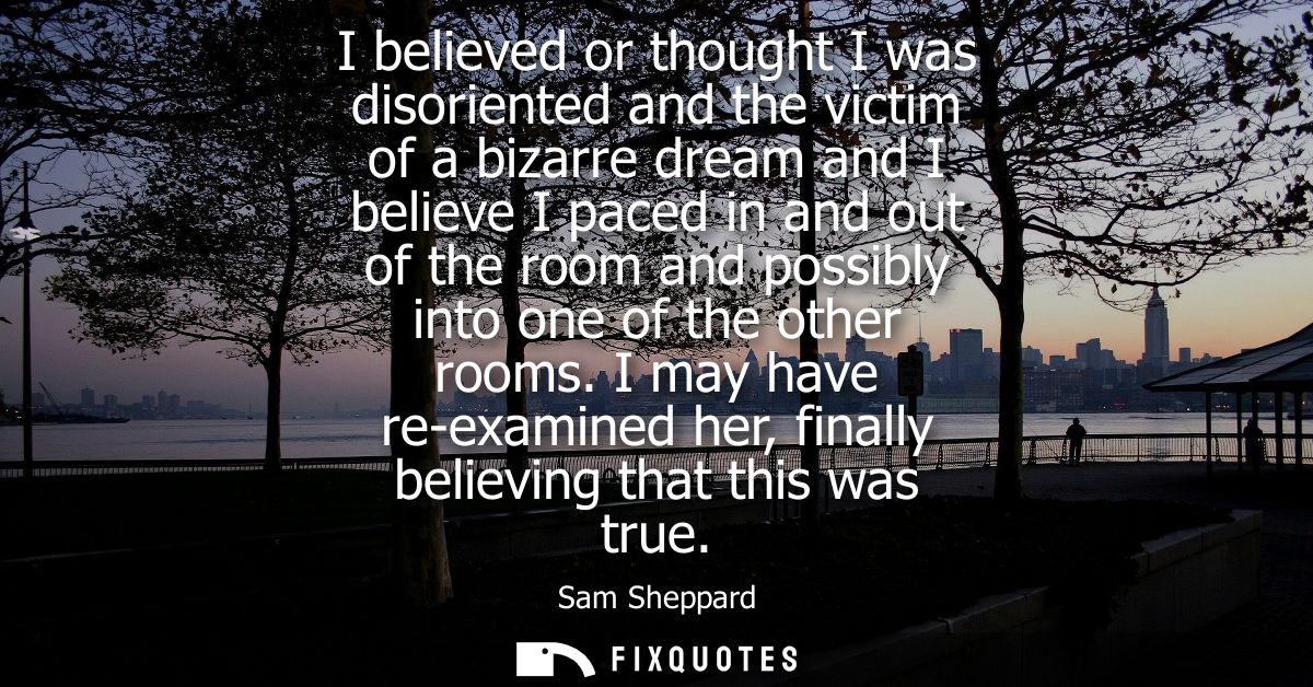 I believed or thought I was disoriented and the victim of a bizarre dream and I believe I paced in and out of the room a