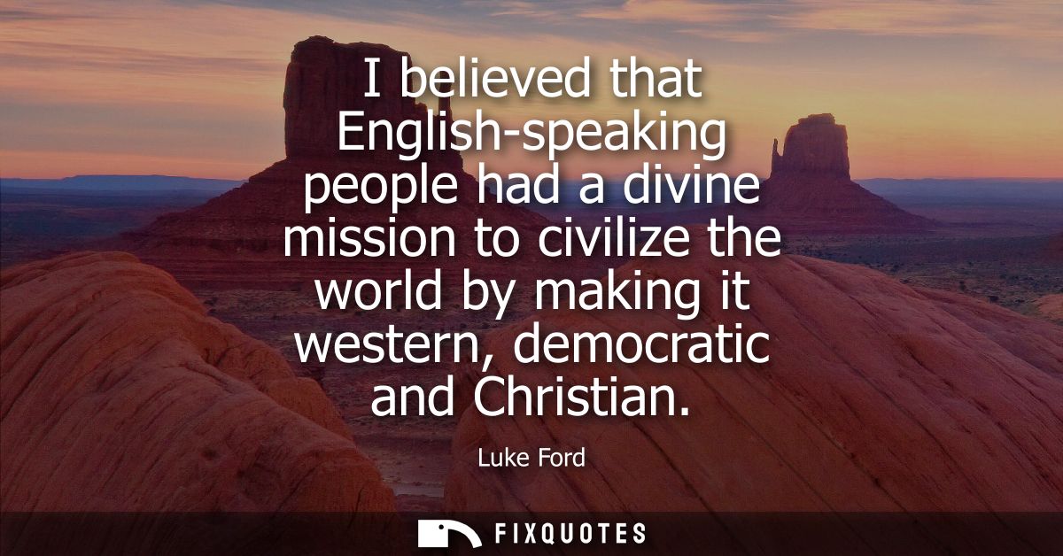 I believed that English-speaking people had a divine mission to civilize the world by making it western, democratic and 