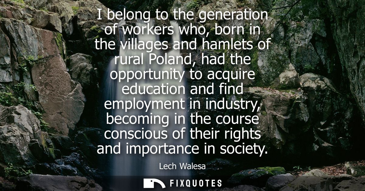 I belong to the generation of workers who, born in the villages and hamlets of rural Poland, had the opportunity to acqu