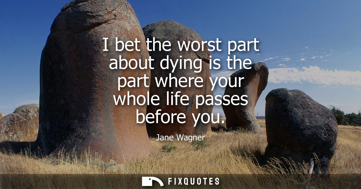 I bet the worst part about dying is the part where your whole life passes before you