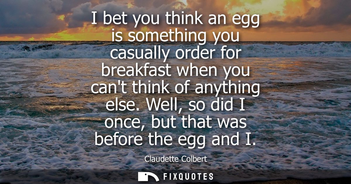 I bet you think an egg is something you casually order for breakfast when you cant think of anything else.