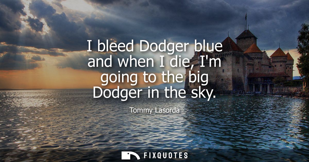 I bleed Dodger blue and when I die, Im going to the big Dodger in the sky