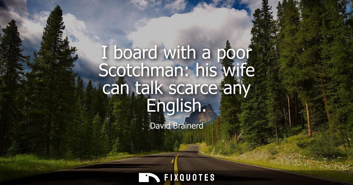 I board with a poor Scotchman: his wife can talk scarce any English