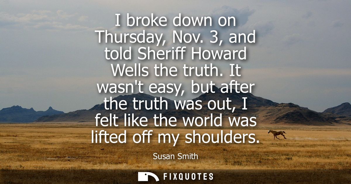 I broke down on Thursday, Nov. 3, and told Sheriff Howard Wells the truth. It wasnt easy, but after the truth was out, I