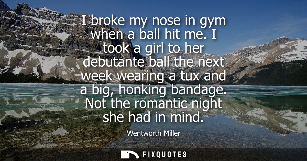 I broke my nose in gym when a ball hit me. I took a girl to her debutante ball the next week wearing a tux and a big, ho