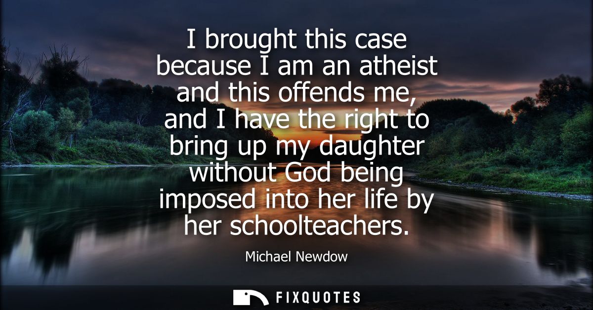 I brought this case because I am an atheist and this offends me, and I have the right to bring up my daughter without Go