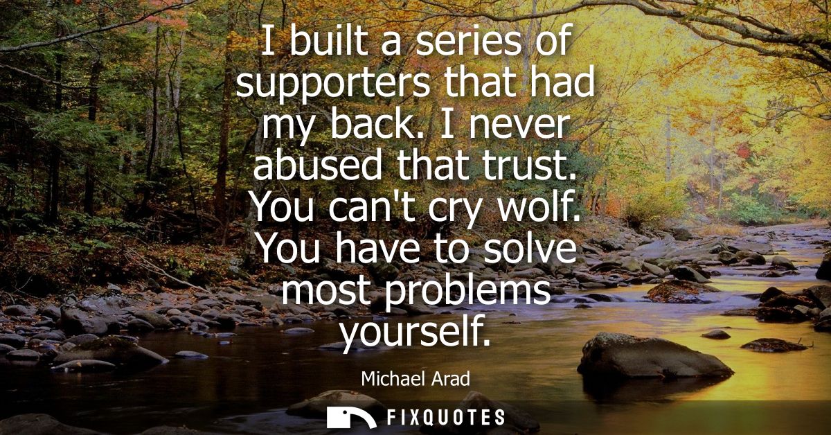 I built a series of supporters that had my back. I never abused that trust. You cant cry wolf. You have to solve most pr