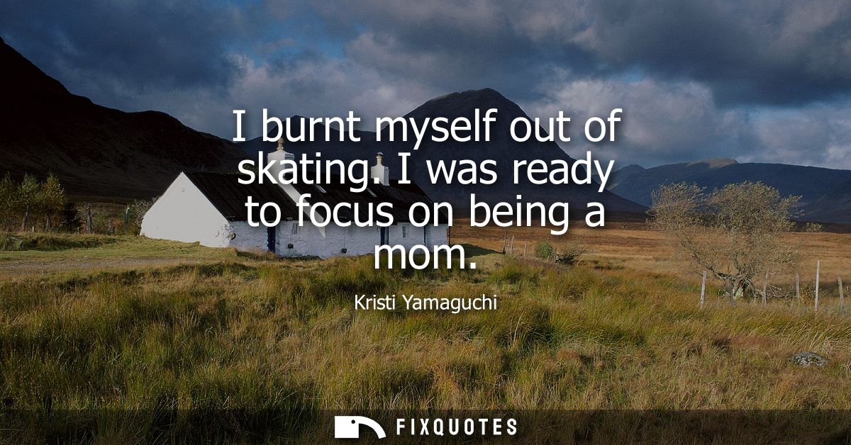 I burnt myself out of skating. I was ready to focus on being a mom