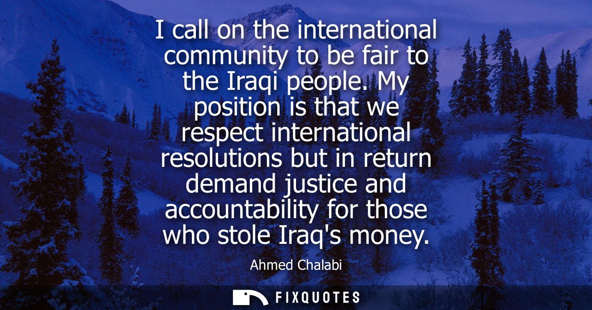 I call on the international community to be fair to the Iraqi people. My position is that we respect international resol