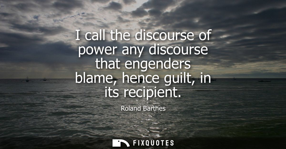 I call the discourse of power any discourse that engenders blame, hence guilt, in its recipient