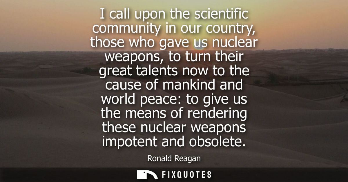 I call upon the scientific community in our country, those who gave us nuclear weapons, to turn their great talents now 