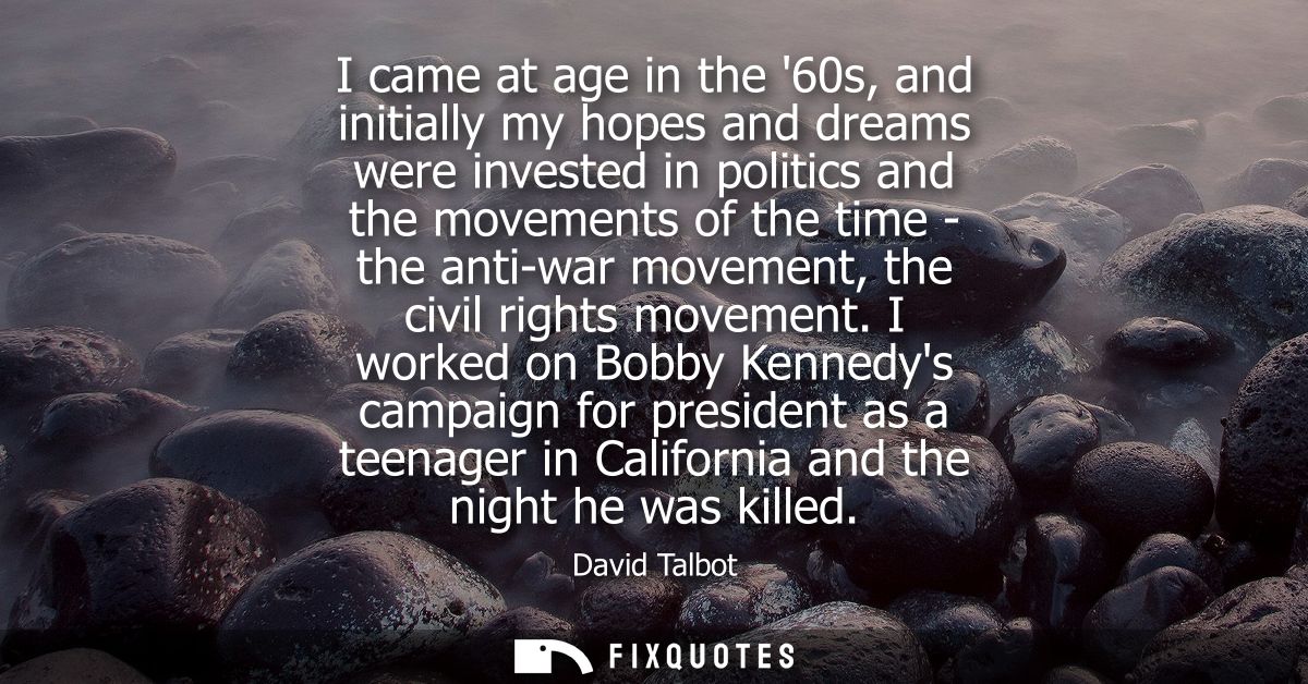I came at age in the 60s, and initially my hopes and dreams were invested in politics and the movements of the time - th