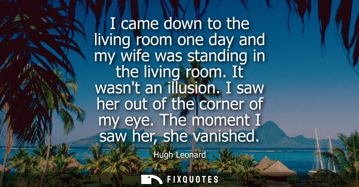 I came down to the living room one day and my wife was standing in the living room. It wasnt an illusion. I saw her out 