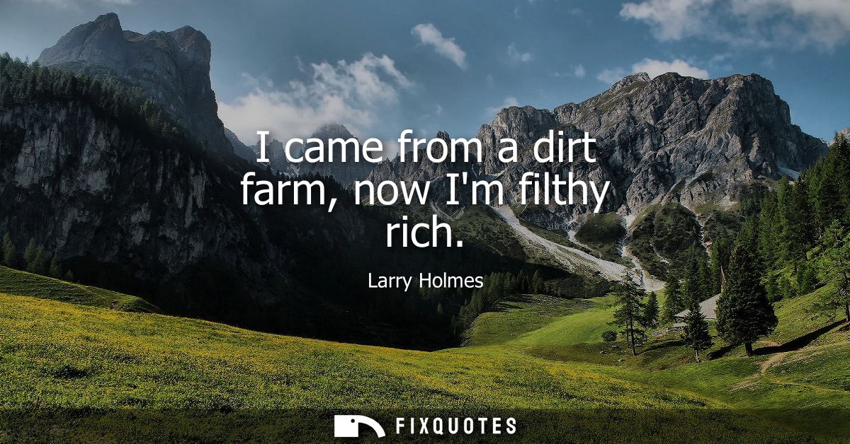I came from a dirt farm, now Im filthy rich