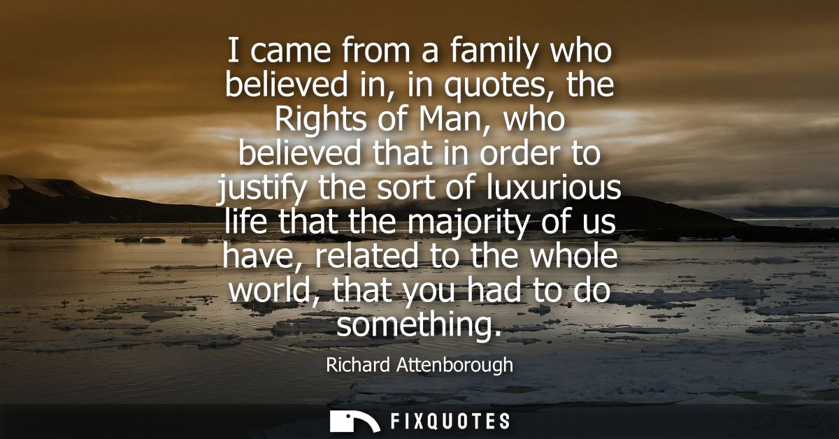 I came from a family who believed in, in quotes, the Rights of Man, who believed that in order to justify the sort of lu