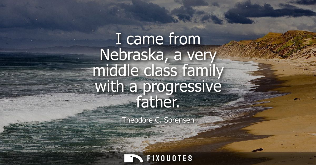 I came from Nebraska, a very middle class family with a progressive father