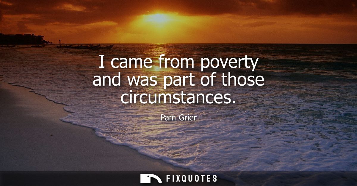 I came from poverty and was part of those circumstances