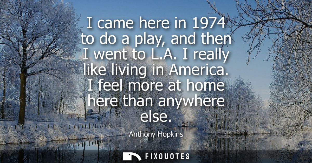 I came here in 1974 to do a play, and then I went to L.A. I really like living in America. I feel more at home here than