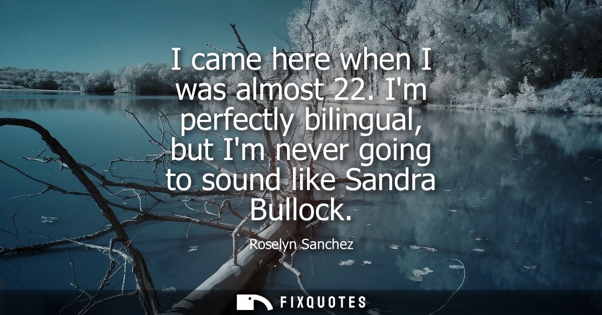 I came here when I was almost 22. Im perfectly bilingual, but Im never going to sound like Sandra Bullock - Roselyn Sanc