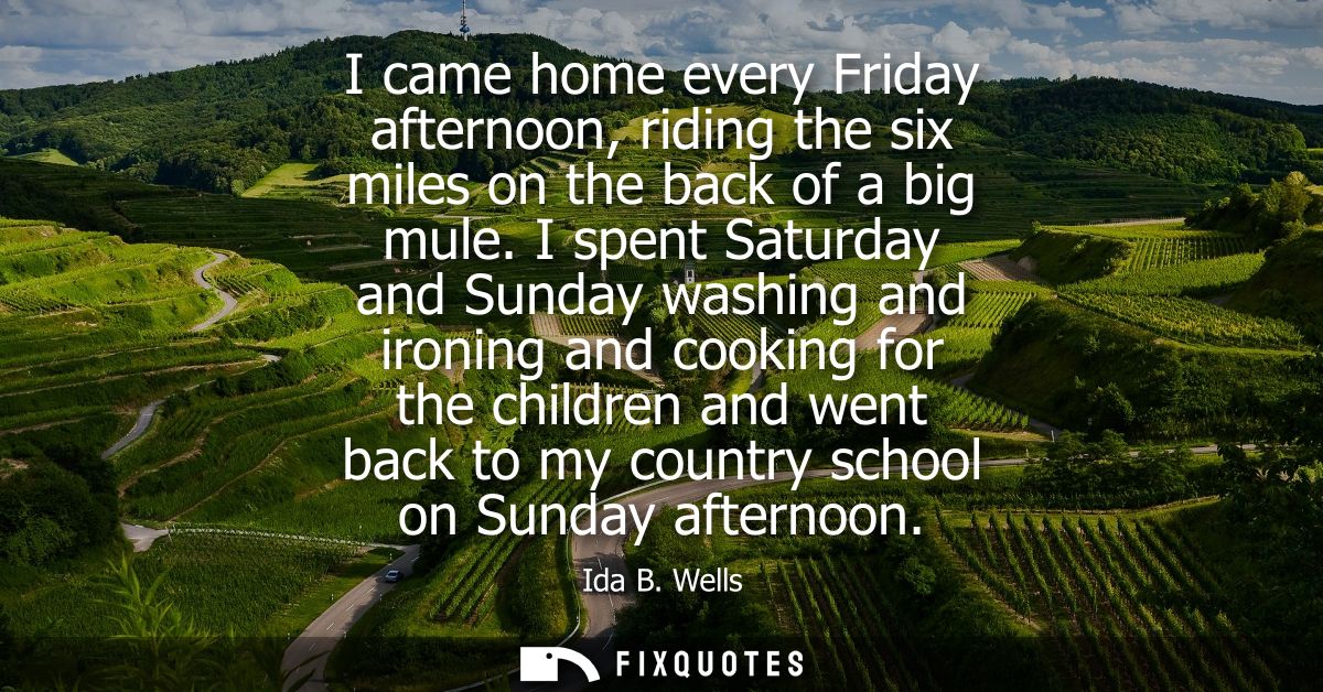 I came home every Friday afternoon, riding the six miles on the back of a big mule. I spent Saturday and Sunday washing 