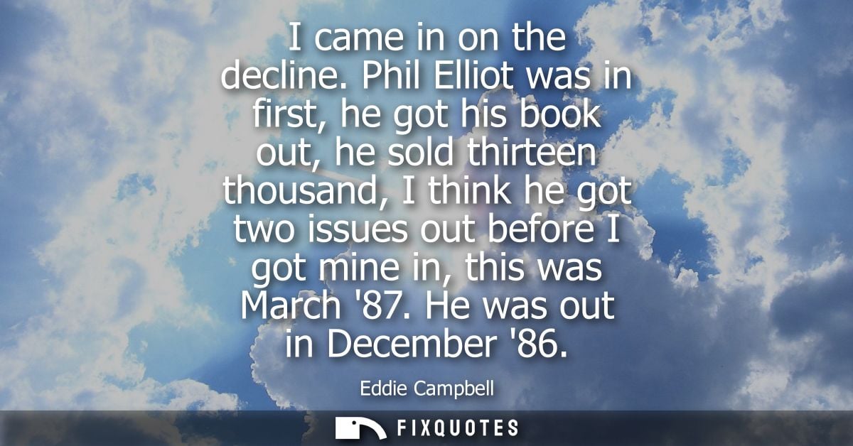 I came in on the decline. Phil Elliot was in first, he got his book out, he sold thirteen thousand, I think he got two i