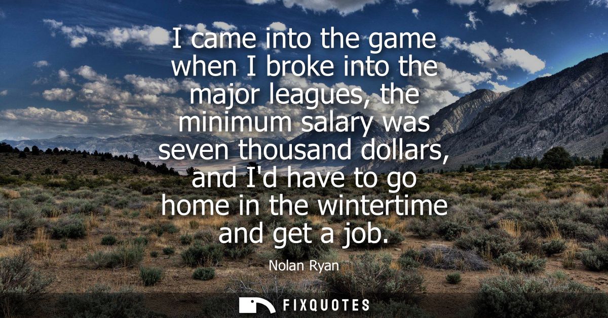 I came into the game when I broke into the major leagues, the minimum salary was seven thousand dollars, and Id have to 