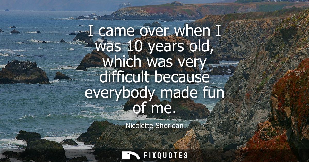 I came over when I was 10 years old, which was very difficult because everybody made fun of me