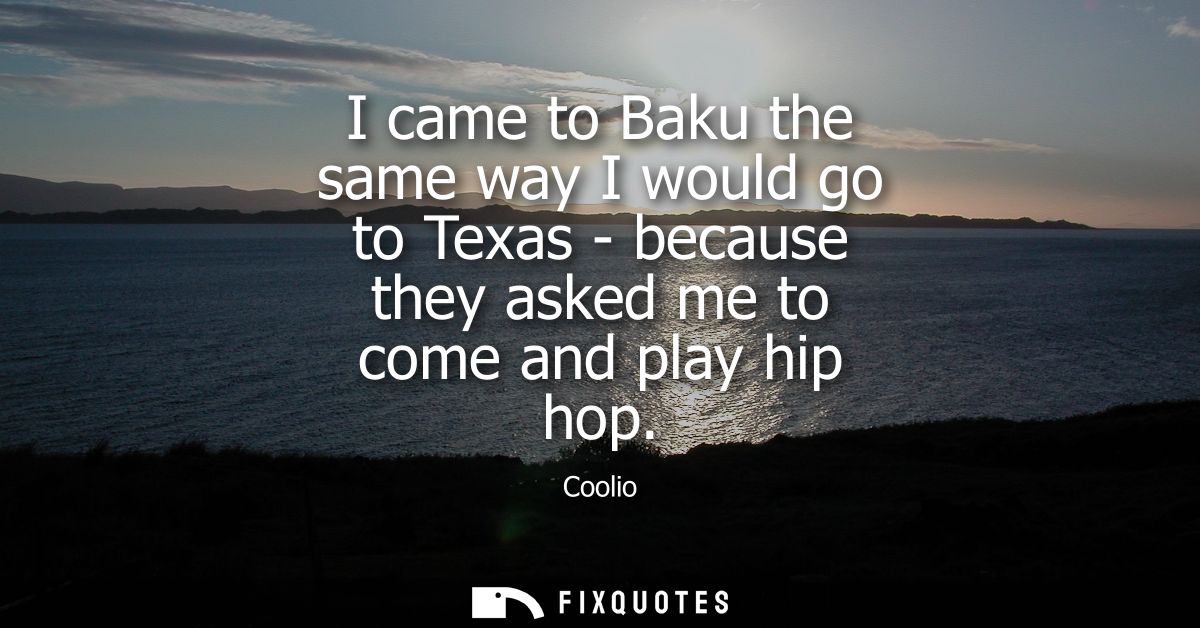 I came to Baku the same way I would go to Texas - because they asked me to come and play hip hop