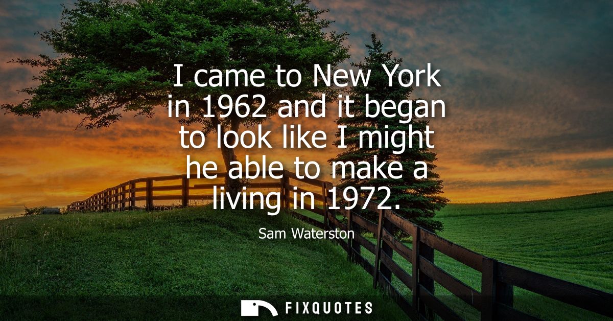 I came to New York in 1962 and it began to look like I might he able to make a living in 1972