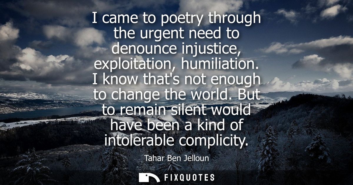 I came to poetry through the urgent need to denounce injustice, exploitation, humiliation. I know thats not enough to ch