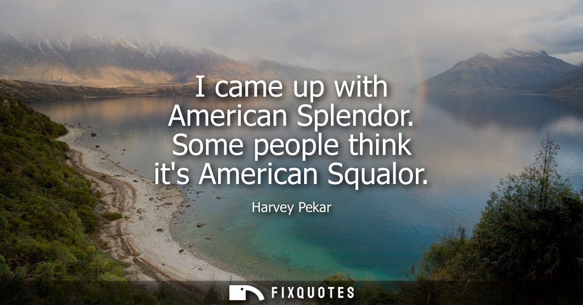 I came up with American Splendor. Some people think its American Squalor