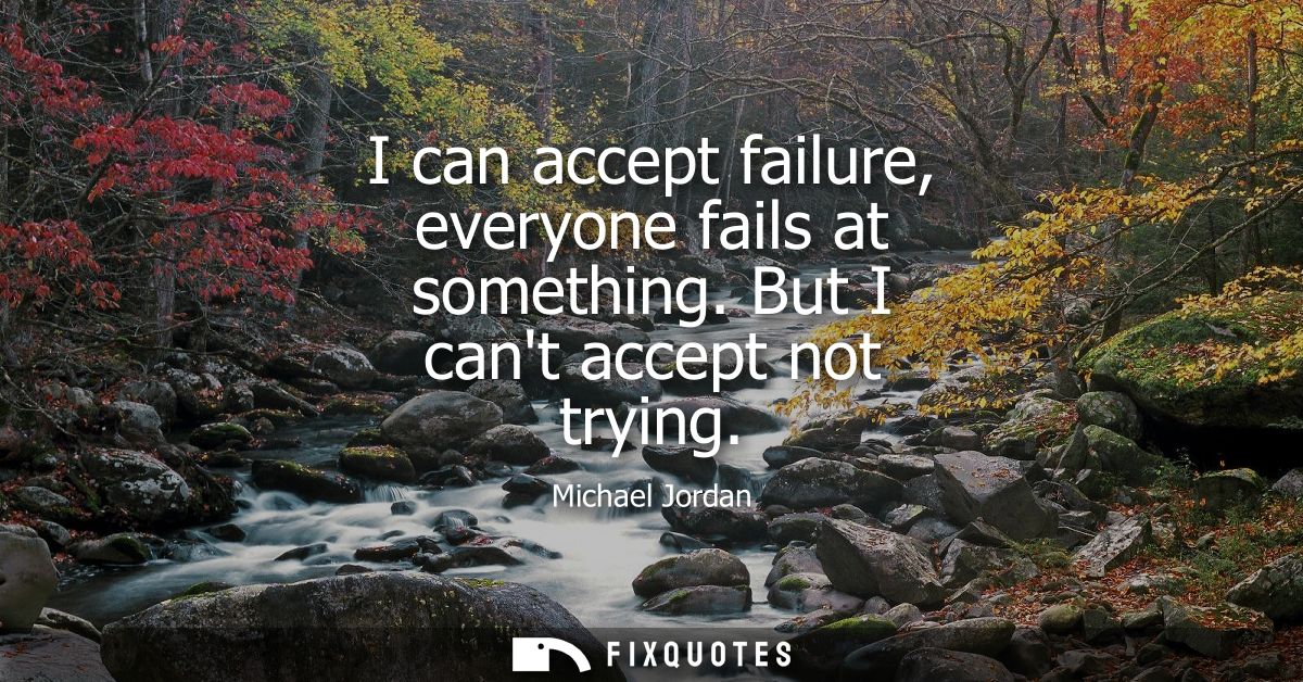 I can accept failure, everyone fails at something. But I cant accept not trying