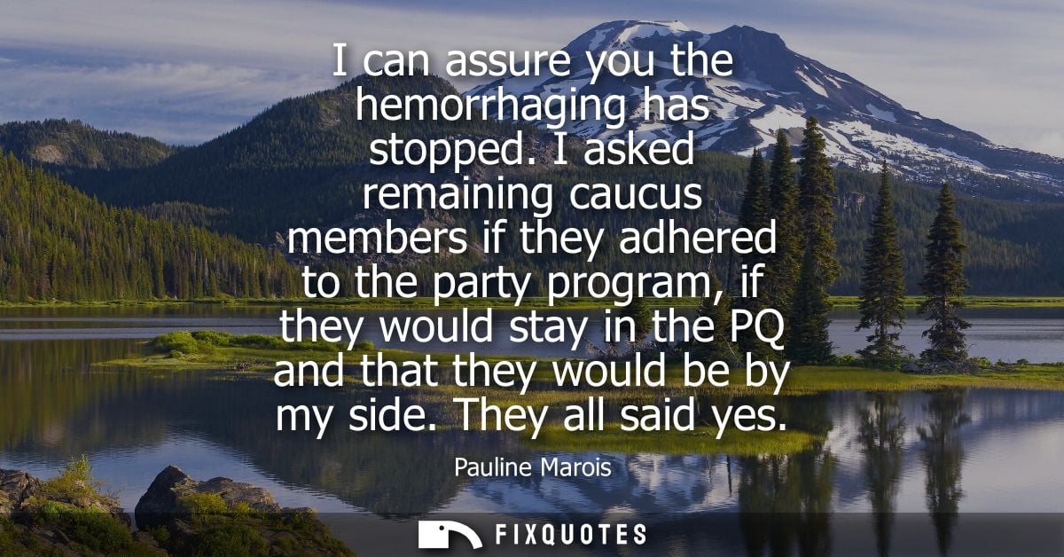 I can assure you the hemorrhaging has stopped. I asked remaining caucus members if they adhered to the party program, if