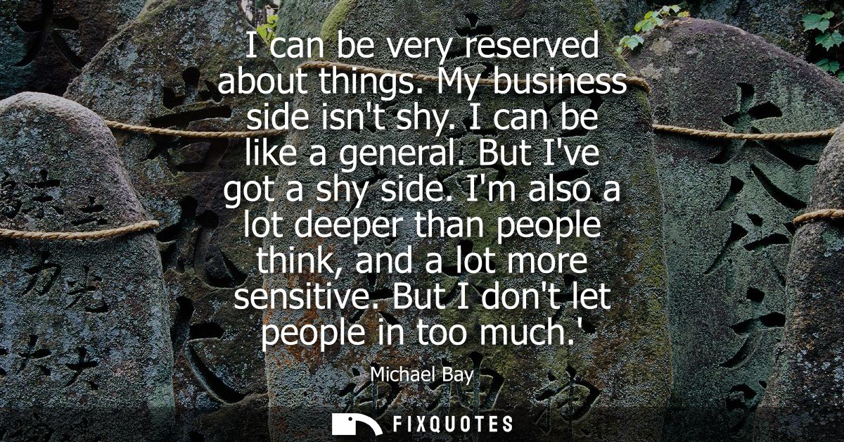 I can be very reserved about things. My business side isnt shy. I can be like a general. But Ive got a shy side.