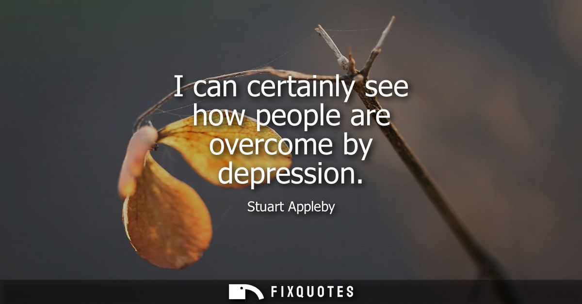 I can certainly see how people are overcome by depression