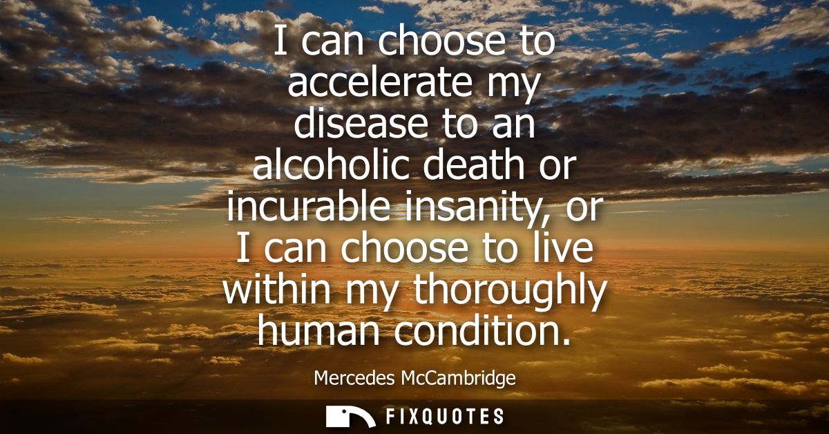 I can choose to accelerate my disease to an alcoholic death or incurable insanity, or I can choose to live within my tho