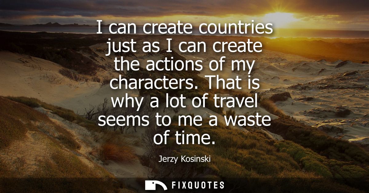 I can create countries just as I can create the actions of my characters. That is why a lot of travel seems to me a wast