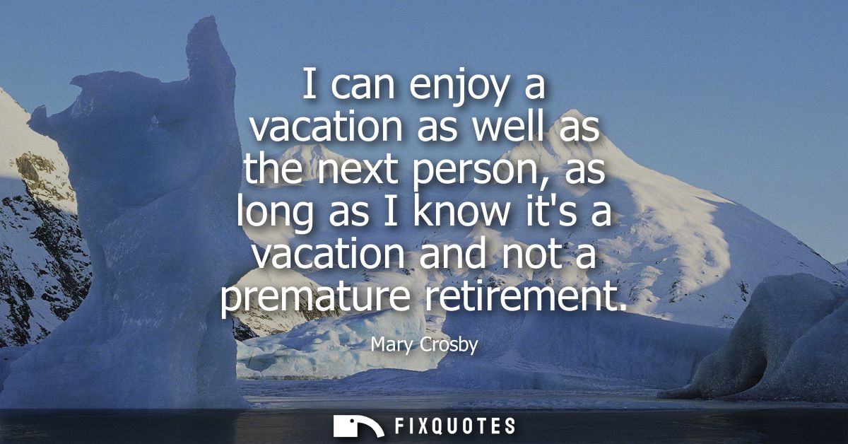 I can enjoy a vacation as well as the next person, as long as I know its a vacation and not a premature retirement