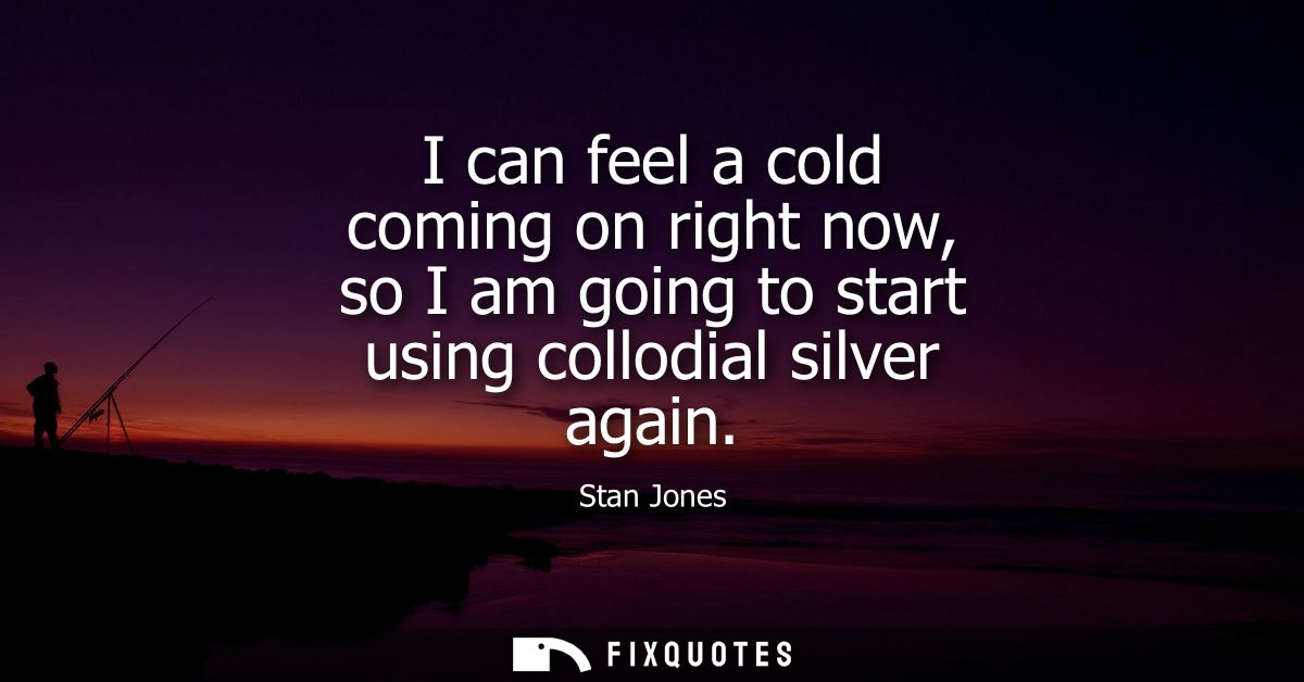 I can feel a cold coming on right now, so I am going to start using collodial silver again