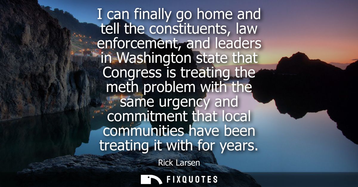 I can finally go home and tell the constituents, law enforcement, and leaders in Washington state that Congress is treat
