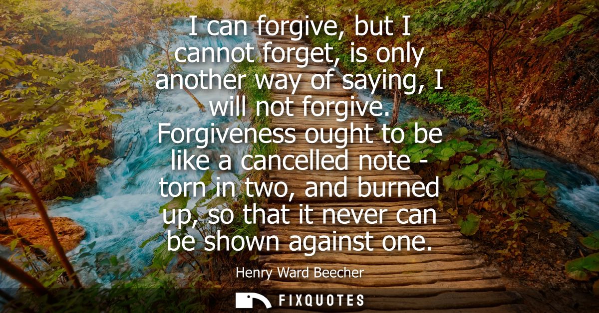 I can forgive, but I cannot forget, is only another way of saying, I will not forgive. Forgiveness ought to be like a ca