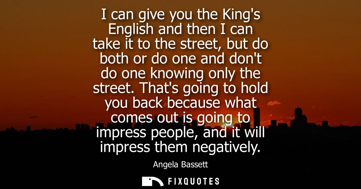 I can give you the Kings English and then I can take it to the street, but do both or do one and dont do one knowing onl