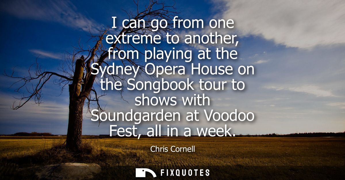 I can go from one extreme to another, from playing at the Sydney Opera House on the Songbook tour to shows with Soundgar