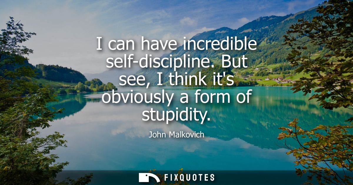 I can have incredible self-discipline. But see, I think its obviously a form of stupidity