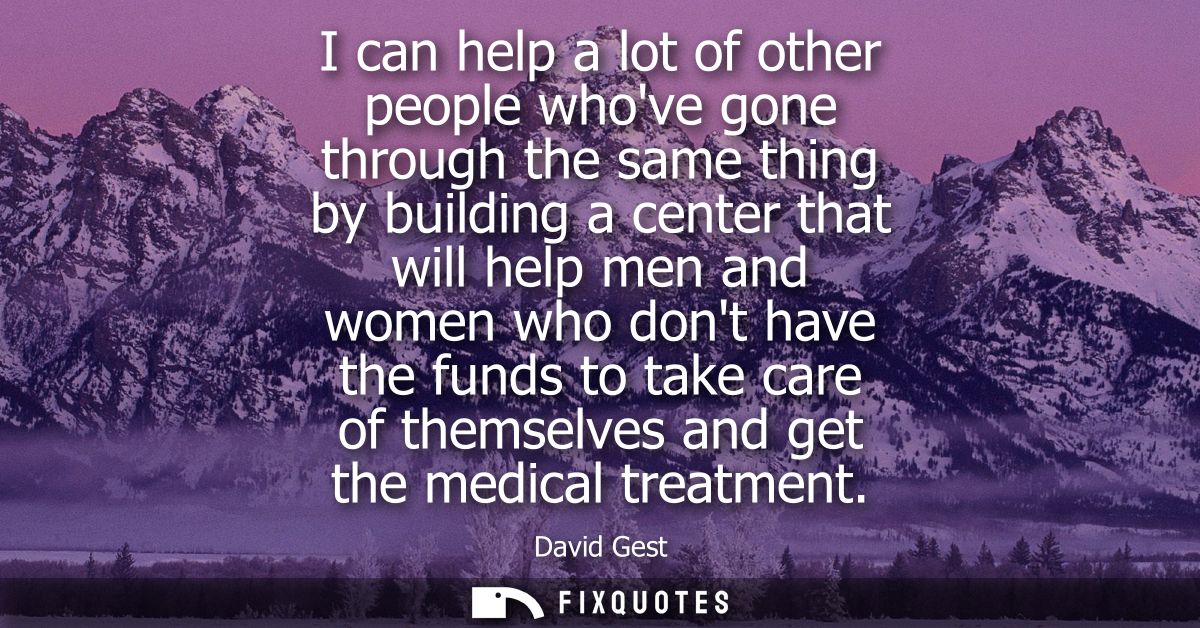 I can help a lot of other people whove gone through the same thing by building a center that will help men and women who