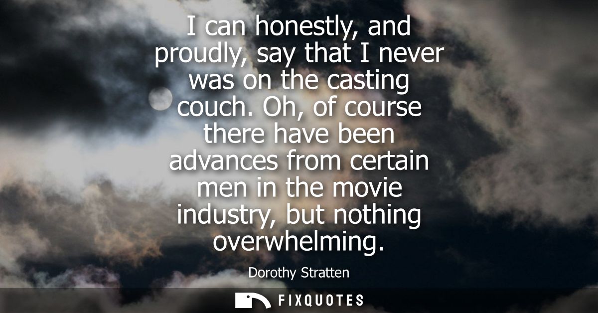 I can honestly, and proudly, say that I never was on the casting couch. Oh, of course there have been advances from cert